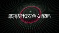 摩羯男和雙魚女配嗎