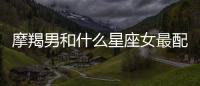 摩羯男和什么星座女最配 摩羯男和哪些星座女最配