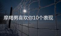 摩羯男喜歡你10個表現