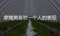 摩羯男喜歡一個人的表現(xiàn)準到爆