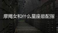 摩羯女和什么星座最配指數 摩羯最容易動心的三個星座