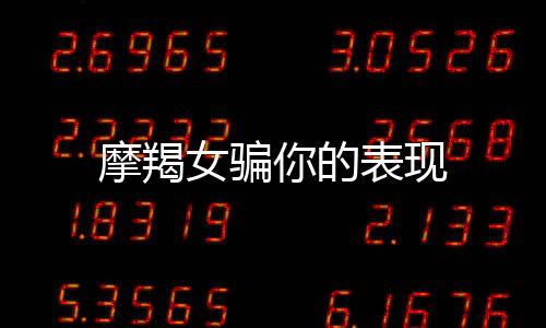 摩羯女騙你的表現