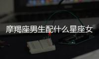 摩羯座男生配什么星座女生 摩羯座男生配什么星座最好