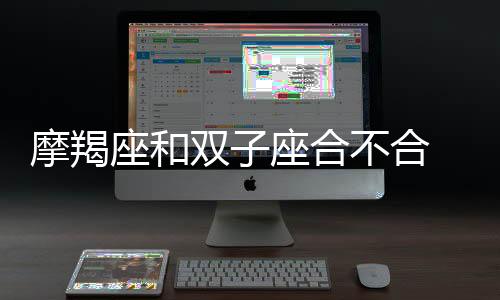 摩羯座和雙子座合不合 摩羯座和雙子座合適嗎