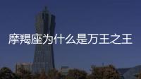 摩羯座為什么是萬王之王星座 摩羯座為什么被稱為萬王之王