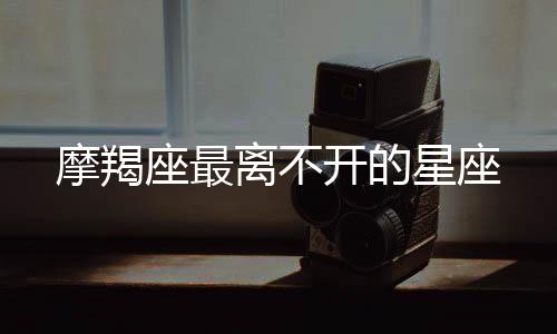摩羯座最離不開的星座