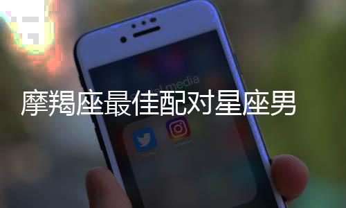 摩羯座最佳配對星座男 摩羯座最配什么星座男