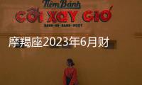 摩羯座2023年6月財富運勢 2023年6月摩羯座財富運程詳解