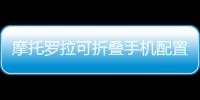 摩托羅拉可折疊手機配置曝光 屏幕或由京東方供應,國際動態