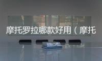 摩托羅拉哪款好用（摩托羅拉哪款好）