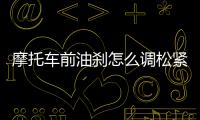 摩托車前油剎怎么調松緊（油剎怎么調松緊）