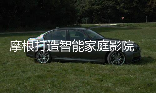 摩根打造智能家庭影院 一鍵控制系統(tǒng)顛覆使用體驗(yàn)