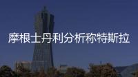 摩根士丹利分析稱特斯拉今年將不得不融資