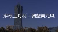 摩根士丹利：調整美元風險傾向至中性；建議做多日元