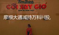 摩根大通減持萬(wàn)科H股,持股比例降至5%以下