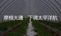 摩根大通：下調太平洋航運目標價至3.3港元 評級“增持”