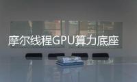 摩爾線程GPU算力底座助力大模型產業發展