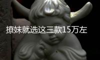 撩妹就選這三款15萬左右的合資車