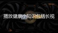 播放健康小知識包括長視頻健康小知識的詳細情況