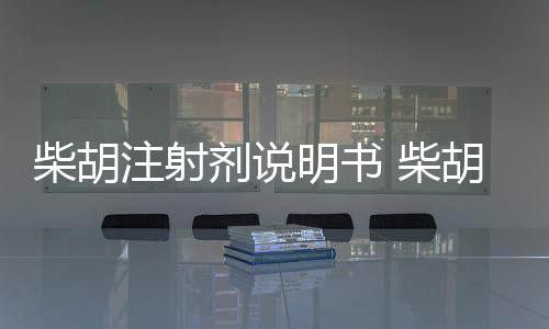柴胡注射劑說明書 柴胡注射劑使用說明