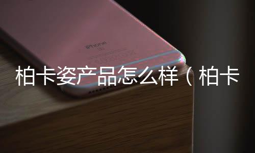 柏卡姿產(chǎn)品怎么樣（柏卡姿這個牌子怎么樣）