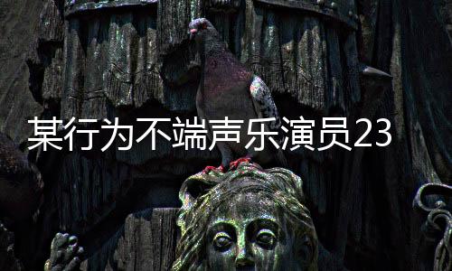 某行為不端聲樂演員23場個人巡演在四川被叫停