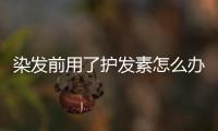 染發前用了護發素怎么辦 染發須知