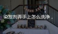 染發劑弄手上怎么洗凈，染發劑弄手上怎么洗