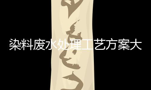 染料廢水處理工藝方案大全（涂料廢水怎么處理）