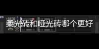 柔光磚和啞光磚哪個更好？柔光磚和啞光磚區別在哪里？