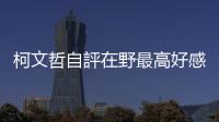 柯文哲自評(píng)在野最高好感度，反省藍(lán)白合破局：主帥不可簽字除非幕僚看過(guò)