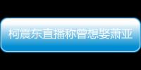 柯震東直播稱曾想娶蕭亞軒 自曝和前任分手原因