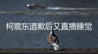 柯震東道歉后又直播睡覺 醒來分享“春夢”