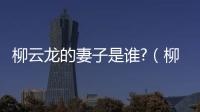 柳云龍的妻子是誰?（柳云龍的妻子）