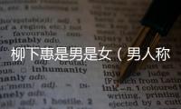 柳下惠是男是女（男人稱柳下惠什么意思）