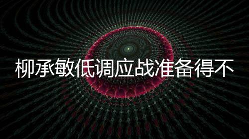 柳承敏低調(diào)應(yīng)戰(zhàn)準(zhǔn)備得不充分 韓國主帥目標(biāo)打進(jìn)決賽