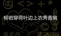 柳巖穿荷葉邊上衣秀香肩美背 氣質優(yōu)雅身材火辣很動人
