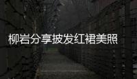 柳巖分享披發紅裙美照 曬P圖心得稱精修后有自信