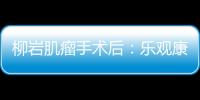 柳巖肌瘤手術后：樂觀康復，傳遞正能量