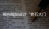 柳州規(guī)劃設(shè)計“奇石大門戶”