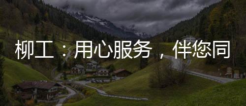 柳工：用心服務(wù)，伴您同行