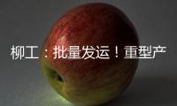 柳工：批量發運！重型產品海外頻傳捷報