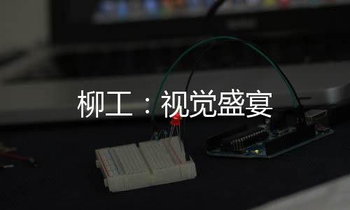 柳工：視覺盛宴
