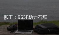 柳工；965F助力石場轉型：從成本困境到效率巔峰的客戶故事