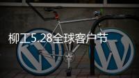 柳工5.28全球客戶節(jié)專享購，五月大促來襲！