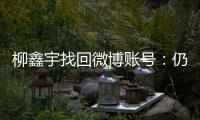 柳鑫宇找回微博賬號：仍有人冒充我造謠