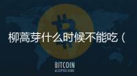 柳蒿芽什么時(shí)候不能吃（什么人不能吃柳蒿芽）