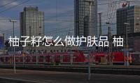 柚子籽怎么做護膚品 柚子籽做面膜的功效