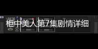 柜中美人第7集劇情詳細介紹