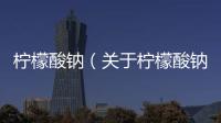 檸檬酸鈉（關于檸檬酸鈉的基本情況說明介紹）